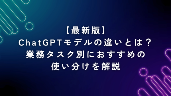 【最新版】ChatGPTモデルの違いとは？業務タスク別におすすめの使い分けを解説